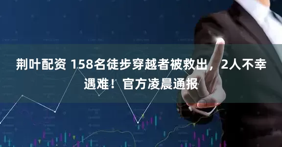荆叶配资 158名徒步穿越者被救出，2人不幸遇难！官方凌晨通报