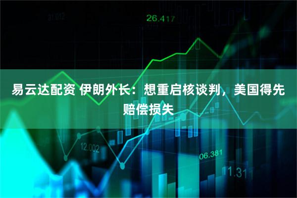 易云达配资 伊朗外长：想重启核谈判，美国得先赔偿损失