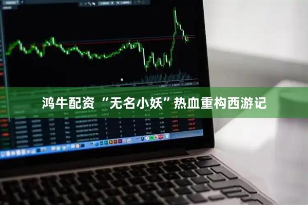 鸿牛配资 “无名小妖”热血重构西游记