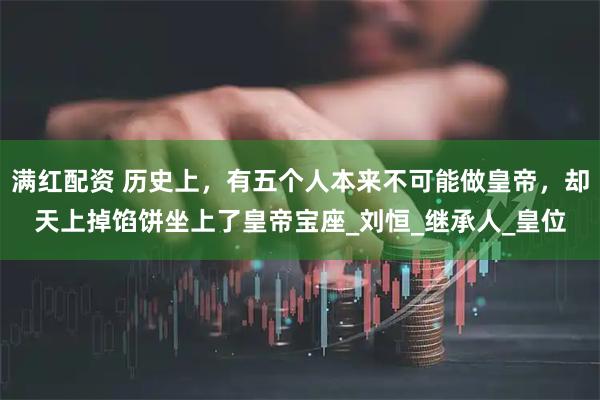 满红配资 历史上，有五个人本来不可能做皇帝，却天上掉馅饼坐上了皇帝宝座_刘恒_继承人_皇位