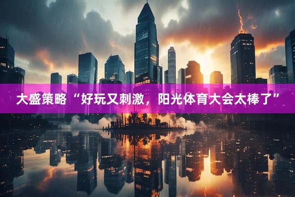 大盛策略 “好玩又刺激，阳光体育大会太棒了”