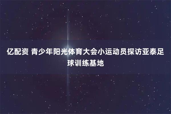 亿配资 青少年阳光体育大会小运动员探访亚泰足球训练基地
