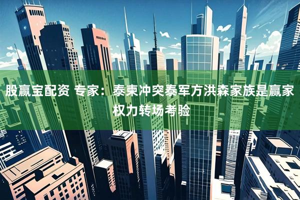 股赢宝配资 专家：泰柬冲突泰军方洪森家族是赢家 权力转场考验