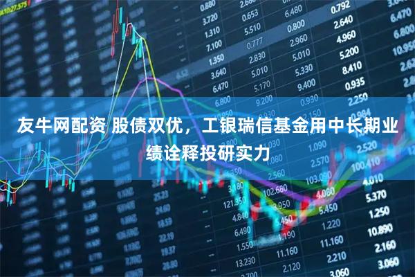 友牛网配资 股债双优，工银瑞信基金用中长期业绩诠释投研实力