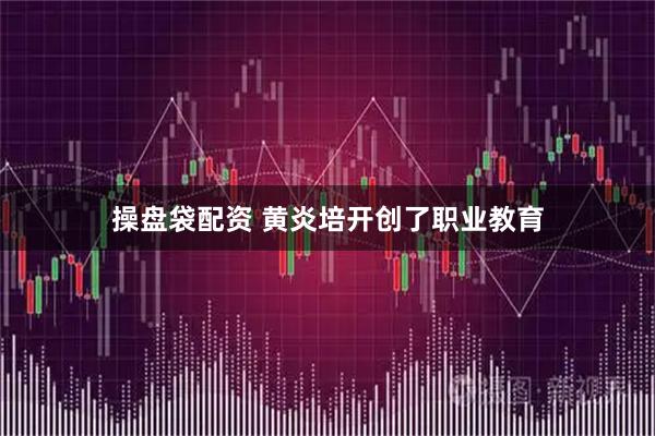 操盘袋配资 黄炎培开创了职业教育