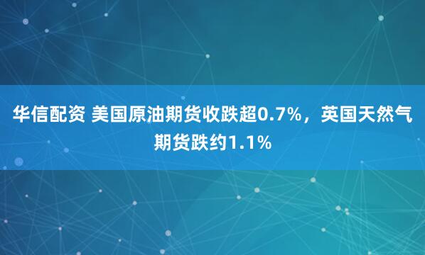 华信配资 美国原油期货收跌超0.7%，英国天然气期货跌约1.1%