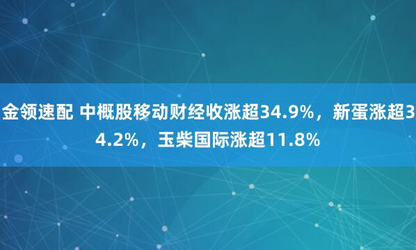 金领速配 中概股移动财经收涨超34.9%，新蛋涨超34.2%，玉柴国际涨超11.8%