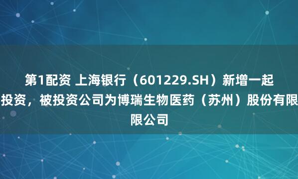第1配资 上海银行（601229.SH）新增一起对外投资，被投资公司为博瑞生物医药（苏州）股份有限公司