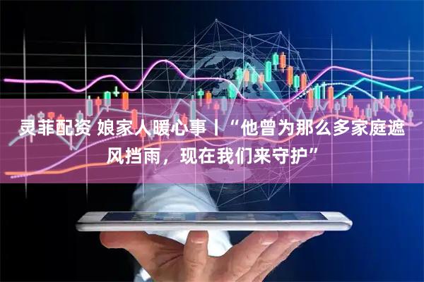 灵菲配资 娘家人暖心事丨“他曾为那么多家庭遮风挡雨，现在我们来守护”