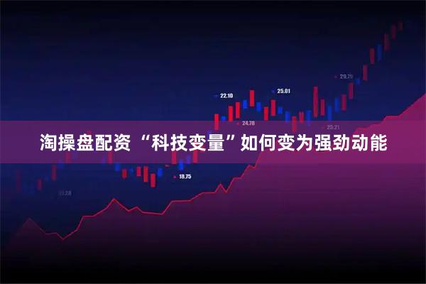 淘操盘配资 “科技变量”如何变为强劲动能
