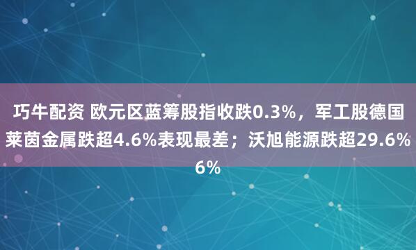 巧牛配资 欧元区蓝筹股指收跌0.3%，军工股德国莱茵金属跌超4.6%表现最差；沃旭能源跌超29.6%