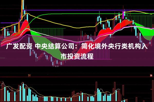 广发配资 中央结算公司：简化境外央行类机构入市投资流程