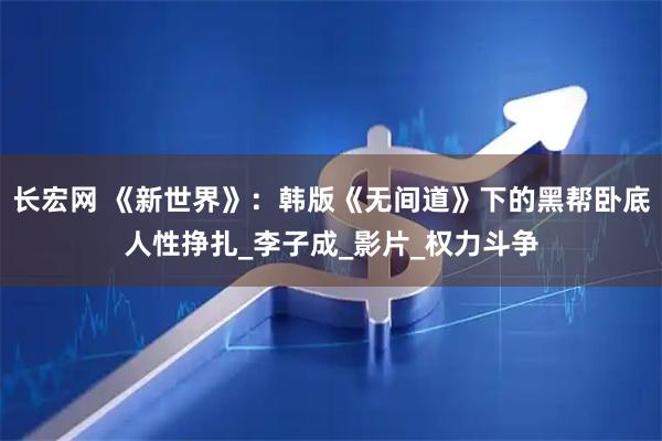 长宏网 《新世界》：韩版《无间道》下的黑帮卧底人性挣扎_李子成_影片_权力斗争