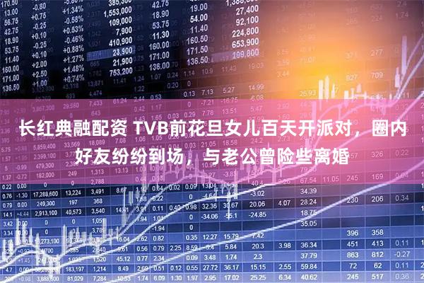 长红典融配资 TVB前花旦女儿百天开派对，圈内好友纷纷到场，与老公曾险些离婚