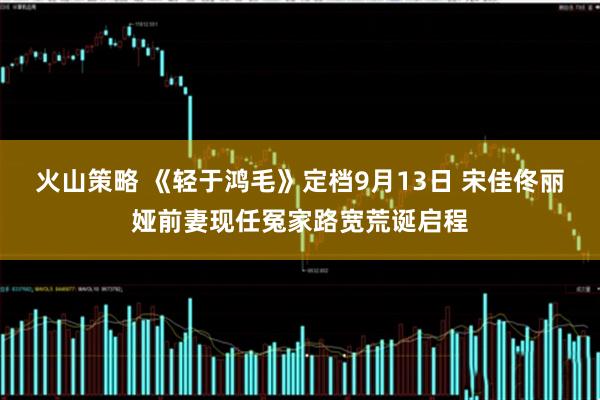 火山策略 《轻于鸿毛》定档9月13日 宋佳佟丽娅前妻现任冤家路宽荒诞启程