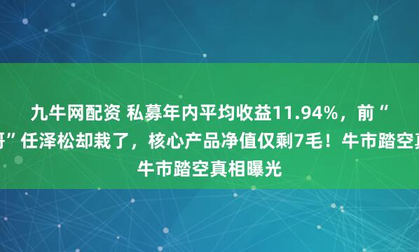 九牛网配资 私募年内平均收益11.94%，前“公募一哥”任泽松却栽了，核心产品净值仅剩7毛！牛市踏空真相曝光