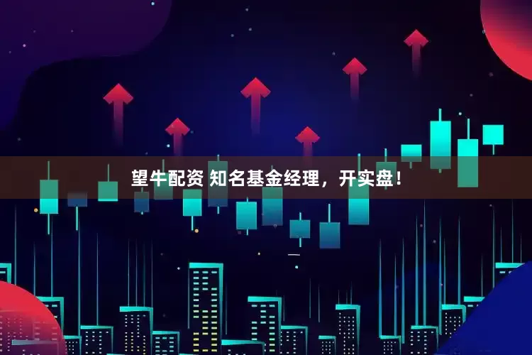 望牛配资 知名基金经理，开实盘！