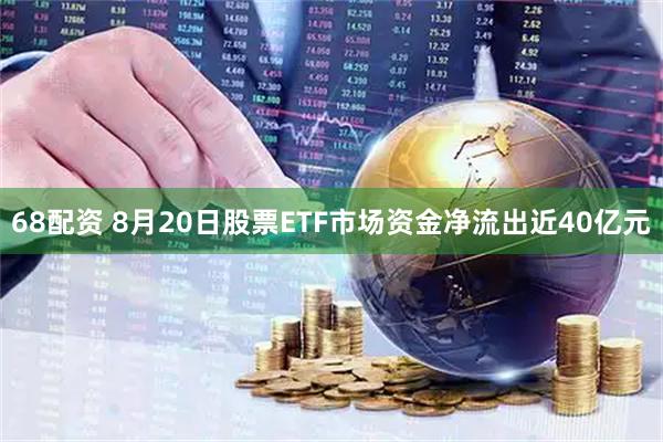 68配资 8月20日股票ETF市场资金净流出近40亿元