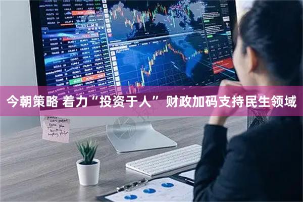 今朝策略 着力“投资于人” 财政加码支持民生领域
