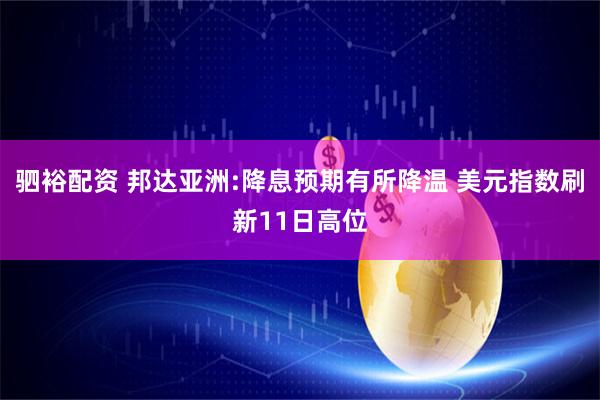 驷裕配资 邦达亚洲:降息预期有所降温 美元指数刷新11日高位