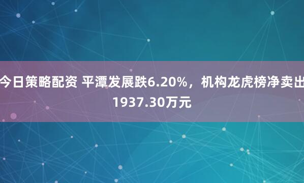 今日策略配资 平潭发展跌6.20%，机构龙虎榜净卖出1937.30万元