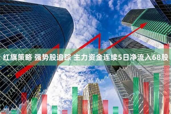 红旗策略 强势股追踪 主力资金连续5日净流入68股