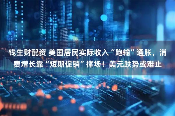 钱生财配资 美国居民实际收入“跑输”通胀，消费增长靠“短期促销”撑场！美元跌势或难止