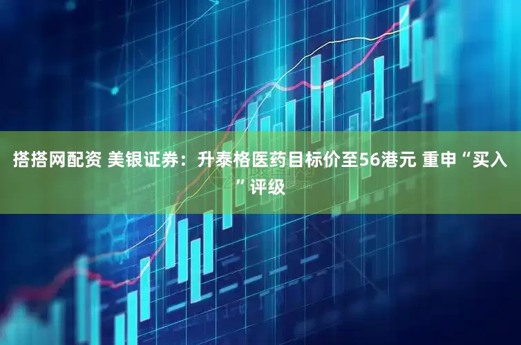 搭搭网配资 美银证券：升泰格医药目标价至56港元 重申“买入”评级