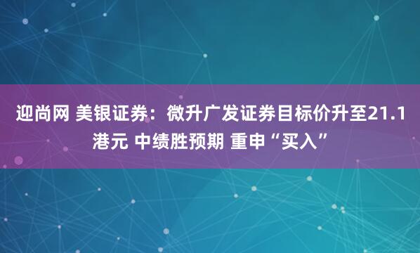 迎尚网 美银证券：微升广发证券目标价升至21.1港元 中绩胜预期 重申“买入”