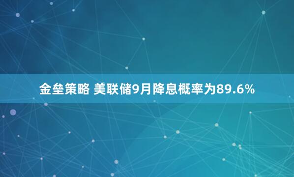 金垒策略 美联储9月降息概率为89.6%