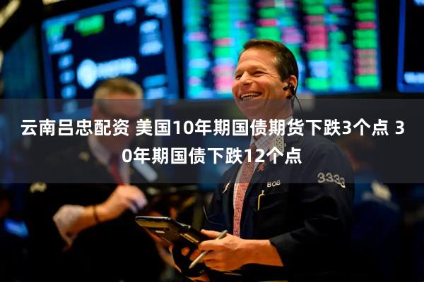 云南吕忠配资 美国10年期国债期货下跌3个点 30年期国债下跌12个点