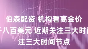 伯森配资 机构看高金价至三千八百美元 近期关注三大时间节点