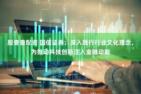 股查查配资 国信证券：深入践行行业文化理念，为推动科技创新注入金融动能