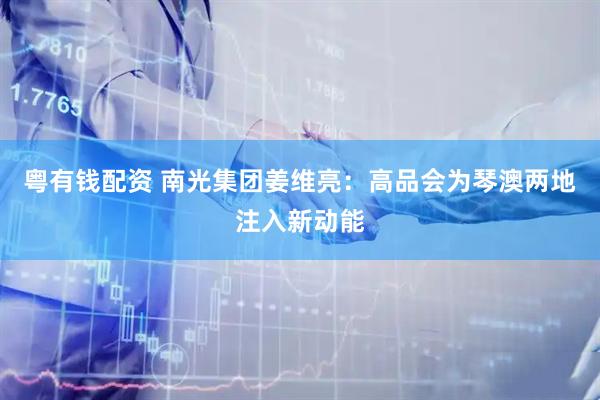 粤有钱配资 南光集团姜维亮：高品会为琴澳两地注入新动能