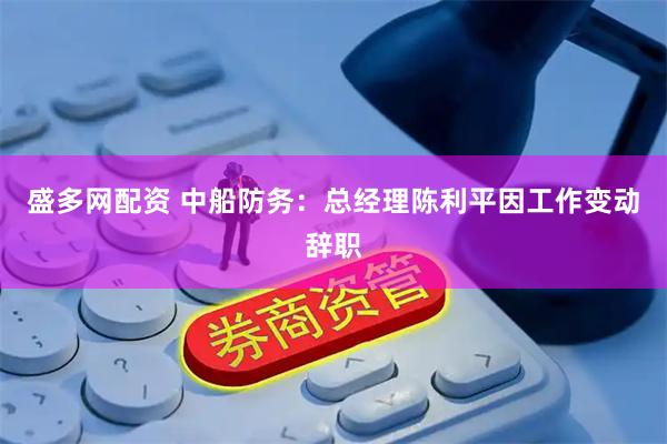 盛多网配资 中船防务：总经理陈利平因工作变动辞职