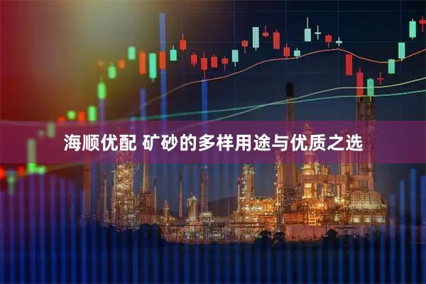 海顺优配 矿砂的多样用途与优质之选