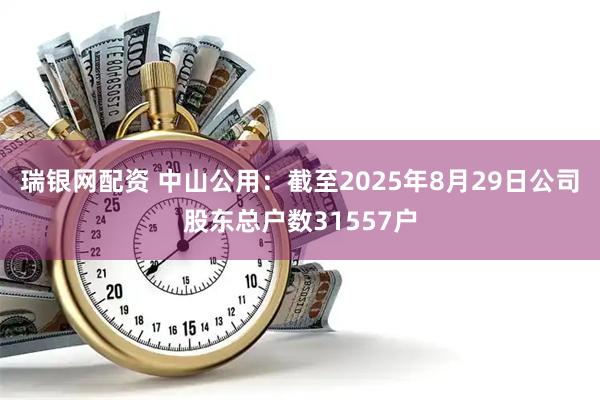 瑞银网配资 中山公用：截至2025年8月29日公司股东总户数31557户