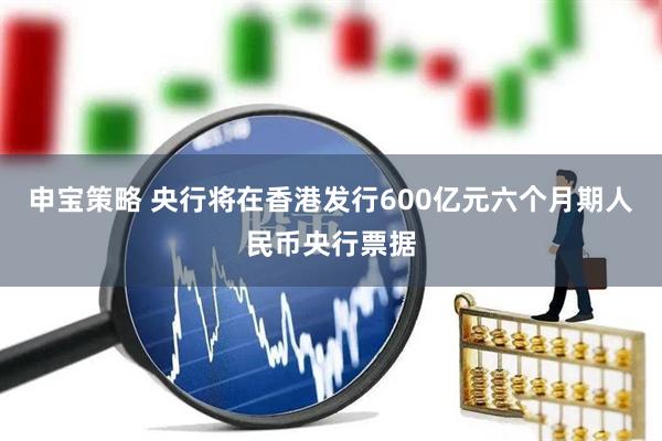 申宝策略 央行将在香港发行600亿元六个月期人民币央行票据