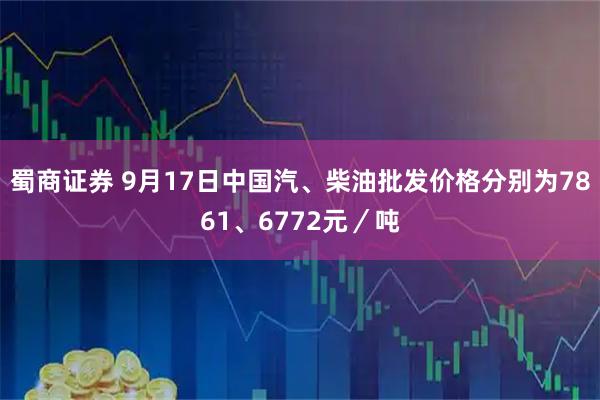 蜀商证券 9月17日中国汽、柴油批发价格分别为7861、6772元／吨