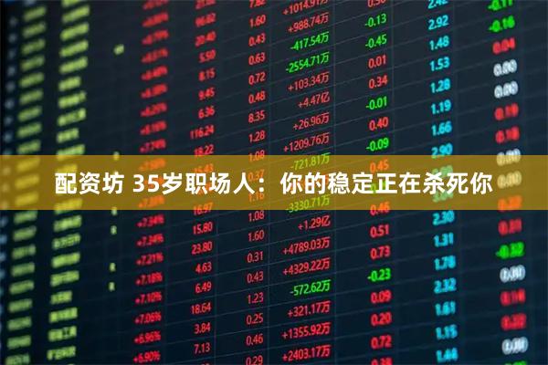 配资坊 35岁职场人：你的稳定正在杀死你