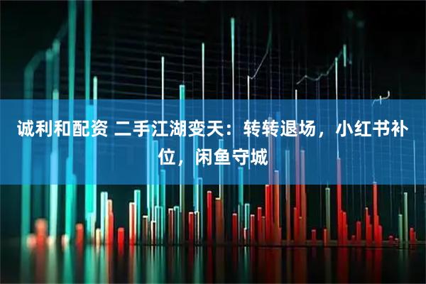 诚利和配资 二手江湖变天：转转退场，小红书补位，闲鱼守城